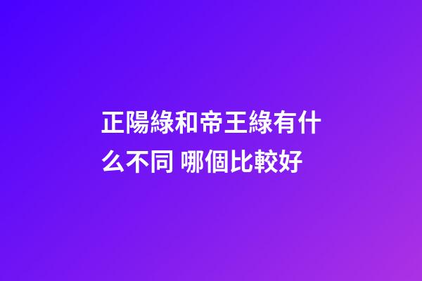 正陽綠和帝王綠有什么不同 哪個比較好